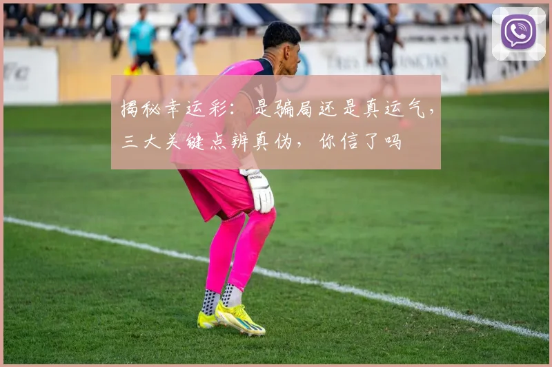 揭秘幸运彩：是骗局还是真运气，三大关键点辨真伪，你信了吗