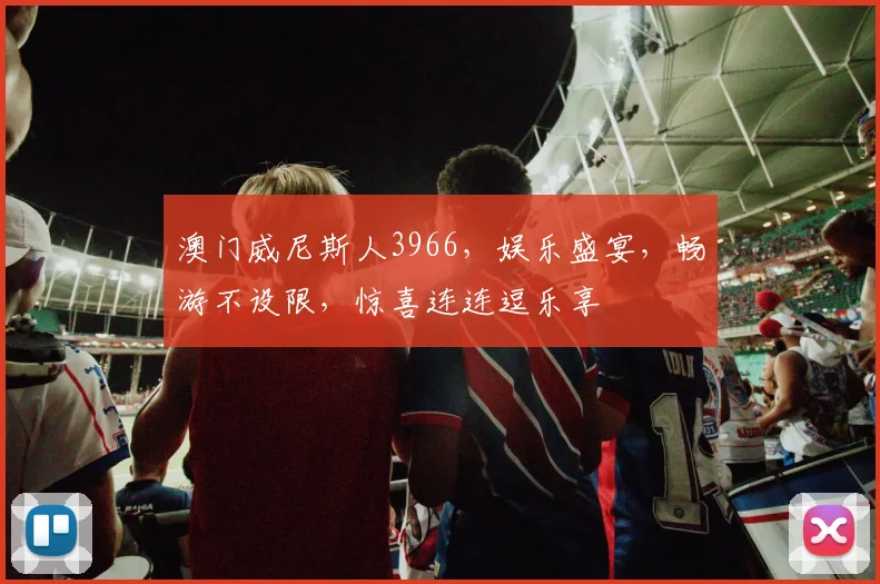 澳门威尼斯人3966，娱乐盛宴，畅游不设限，惊喜连连逗乐享