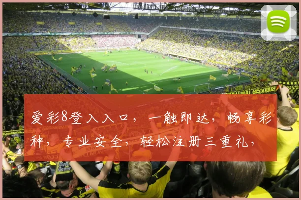 爱彩8登入入口，一触即达，畅享彩种，专业安全，轻松注册三重礼，快人一步
