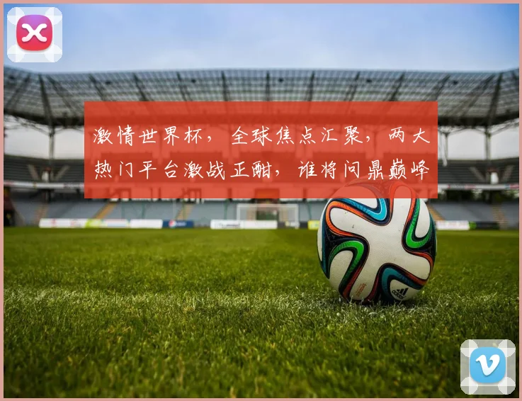 激情世界杯，全球焦点汇聚，两大热门平台激战正酣，谁将问鼎巅峰