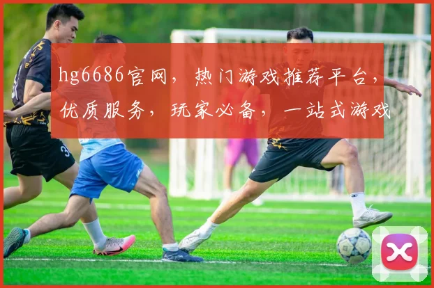 hg6686官网，热门游戏推荐平台，优质服务，玩家必备，一站式游戏娱乐体验，尽在hg6686