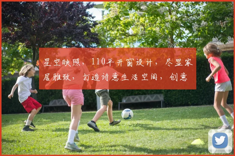 星空映照，110平开窗设计，尽显家居雅致，打造诗意生活空间，创意无限。