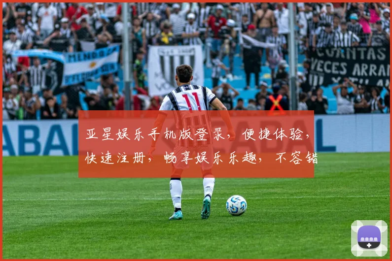 亚星娱乐手机版登录，便捷体验，快速注册，畅享娱乐乐趣，不容错过