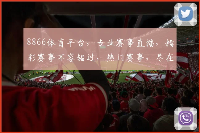 8866体育平台，专业赛事直播，精彩赛事不容错过，热门赛事，尽在掌握，三重福利，等你来拿