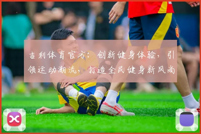 吉利体育官方：创新健身体验，引领运动潮流，打造全民健身新风尚，助力健康生活