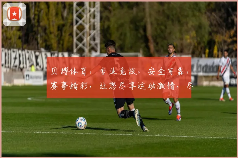 贝搏体育，专业竞技，安全可靠，赛事精彩，让您尽享运动激情，尽在贝搏