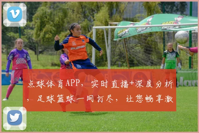 点球体育APP，实时直播+深度分析，足球篮球一网打尽，让您畅享激情赛事