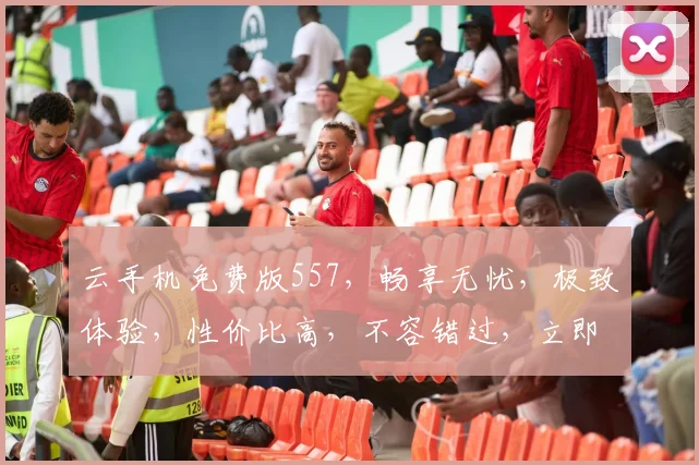 云手机免费版557，畅享无忧，极致体验，性价比高，不容错过，立即体验