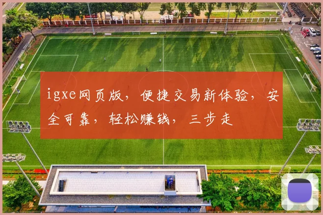 igxe网页版，便捷交易新体验，安全可靠，轻松赚钱，三步走
