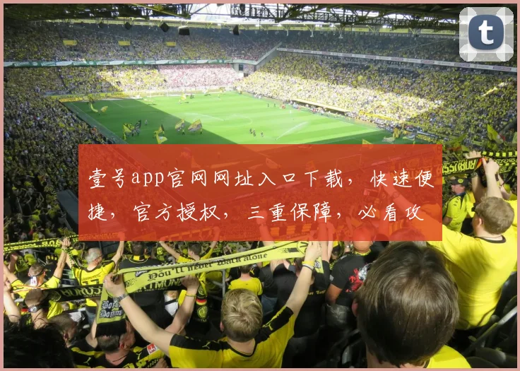 壹号app官网网址入口下载，快速便捷，官方授权，三重保障，必看攻略，轻松下载