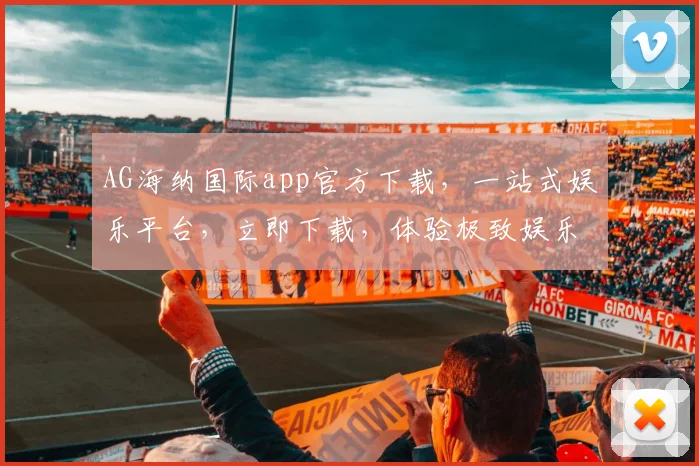 AG海纳国际app官方下载，一站式娱乐平台，立即下载，体验极致娱乐