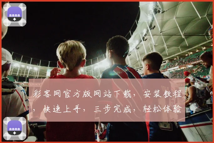 彩客网官方版网站下载，安装教程，快速上手，三步完成，轻松体验